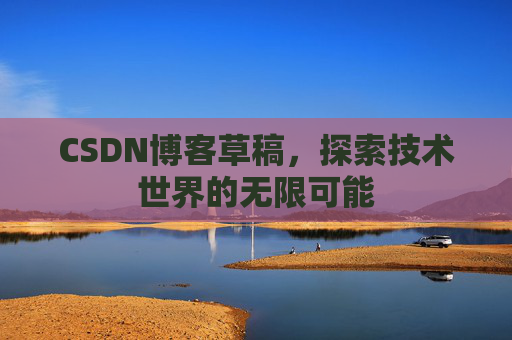 CSDN博客草稿,探索技术世界的无限可能 CSDN博客草稿,探索技术世界的无限可能