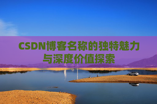 CSDN博客名称的独特魅力与深度价值探索 CSDN博客名称的独特魅力与深度价值探索